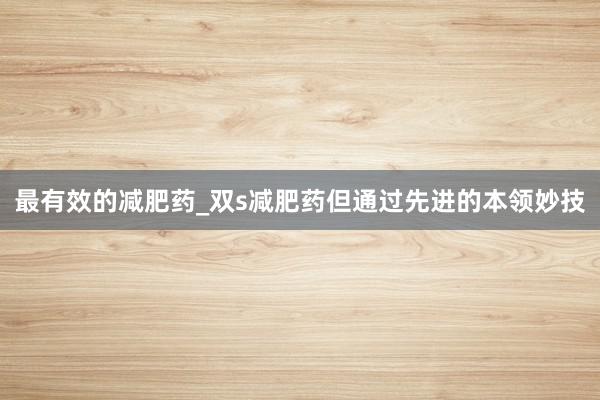 最有效的减肥药_双s减肥药但通过先进的本领妙技