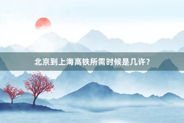 北京到上海高铁所需时候是几许？