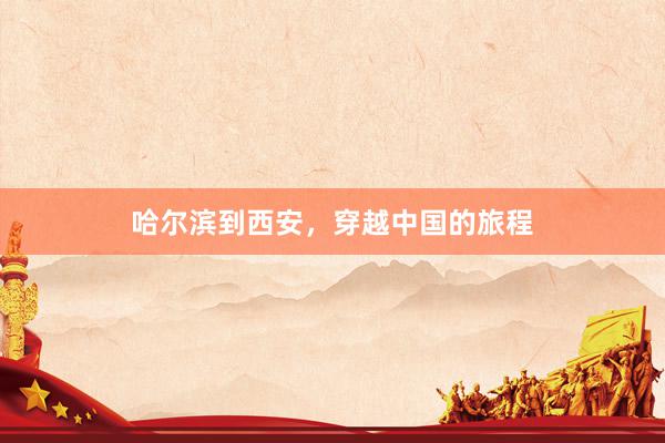 哈尔滨到西安，穿越中国的旅程