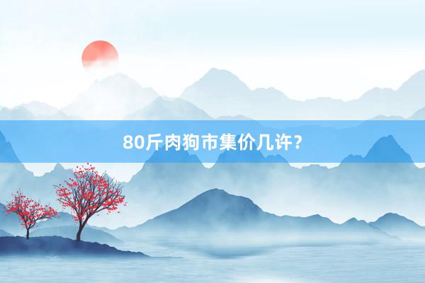 80斤肉狗市集价几许？