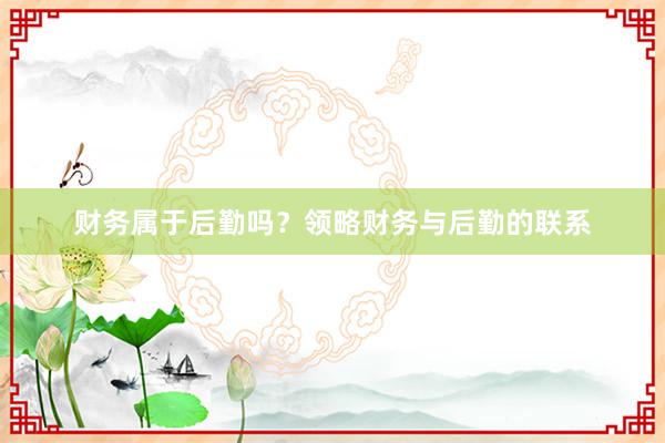 财务属于后勤吗？领略财务与后勤的联系